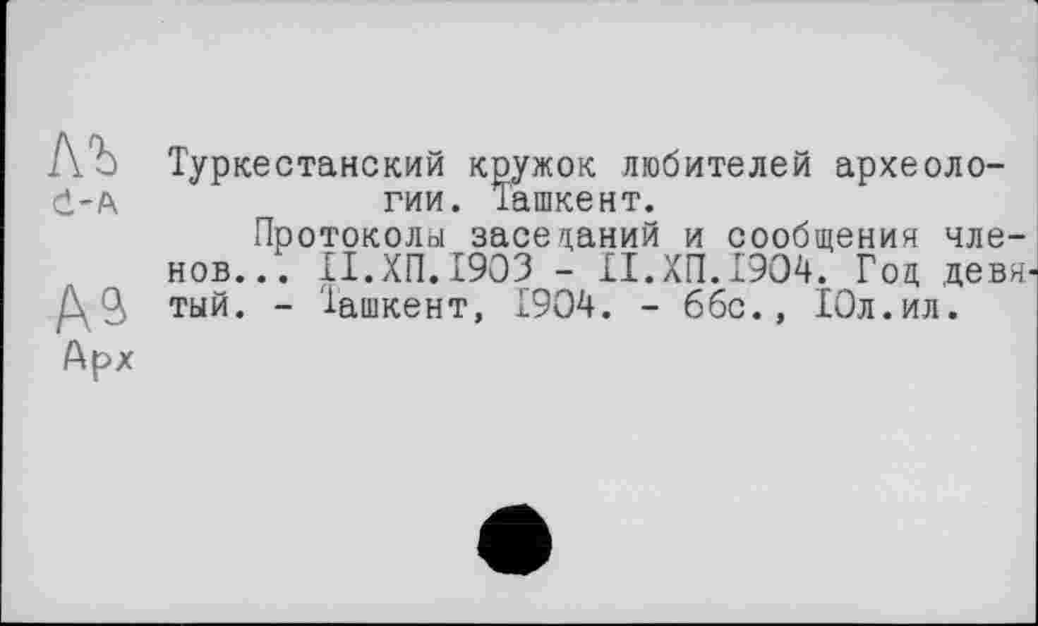 ﻿Туркестанский кружок любителей археологии. Ташкент.
Протоколы заседаний и сообщения членов... II.ХП.1903 - II.ХП.1904. Год девя тый. - Ташкент, 1904. - 66с., 10л.ил.